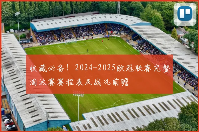 收藏必备!2024-2025欧冠联赛完整淘汰赛赛程表及战况前瞻