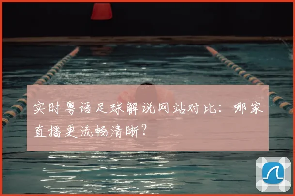 实时粤语足球解说网站对比：哪家直播更流畅清晰？