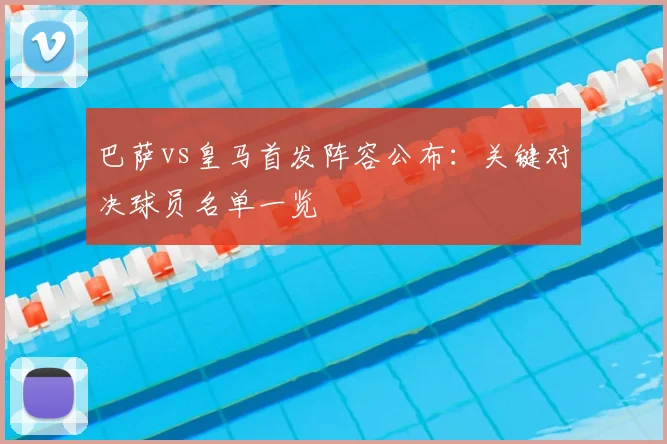 巴萨vs皇马首发阵容公布:关键对决球员名单一览