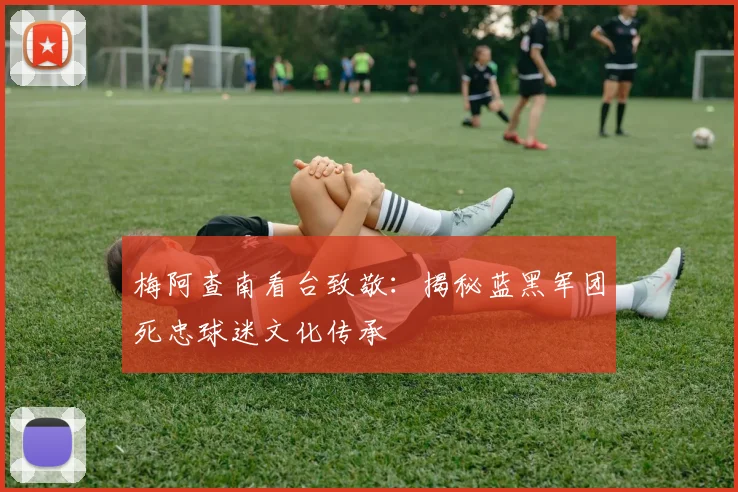 梅阿查南看台致敬：揭秘蓝黑军团死忠球迷文化传承