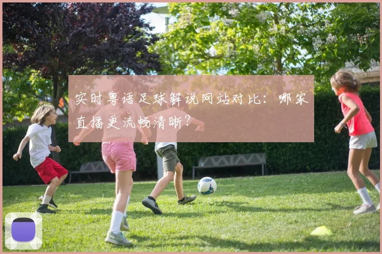 实时粤语足球解说网站对比：哪家直播更流畅清晰？