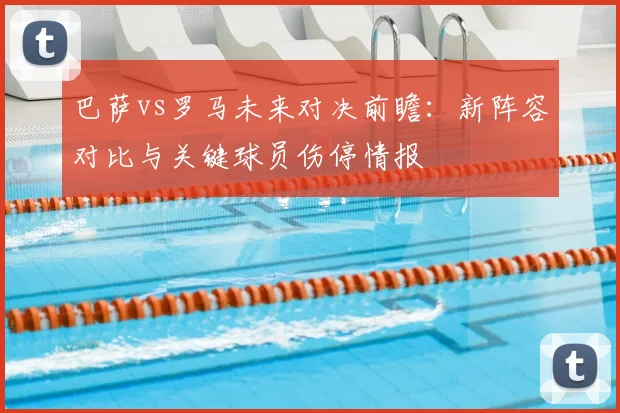 巴萨vs罗马未来对决前瞻：新阵容对比与关键球员伤停情报