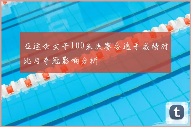 亚运会女子100米决赛各选手成绩对比与夺冠影响分析