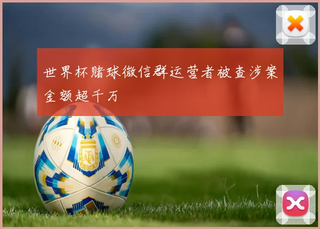 世界杯赌球微信群运营者被查涉案金额超千万