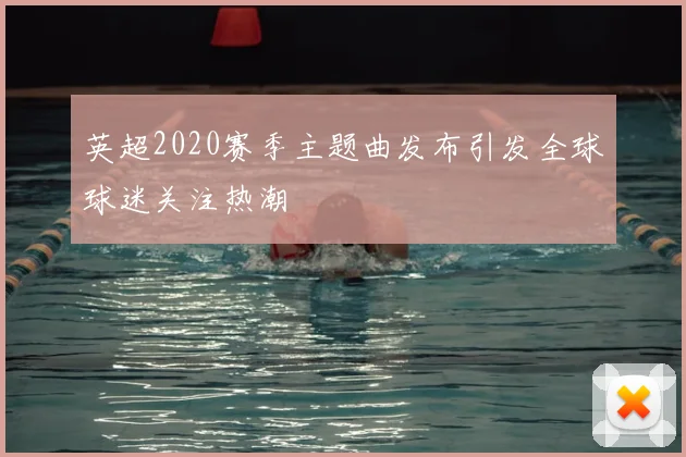 英超2020赛季主题曲发布引发全球球迷关注热潮